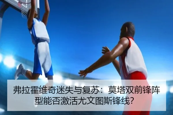 弗拉霍维奇迷失与复苏：莫塔双前锋阵型能否激活尤文图斯锋线？